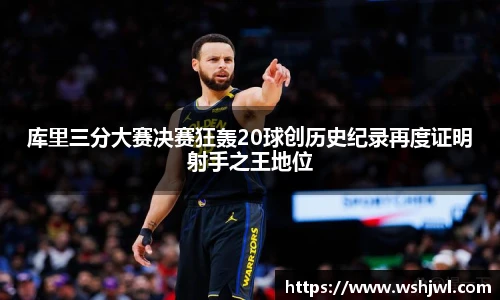 库里三分大赛决赛狂轰20球创历史纪录再度证明射手之王地位